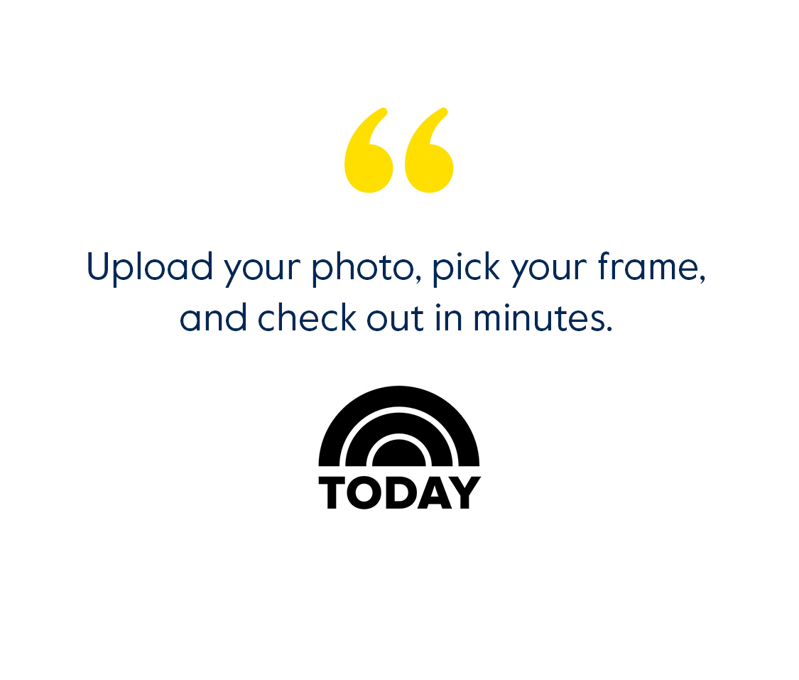 Upload your photo, pick your frame, and check out in minutes. - Today